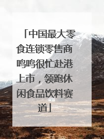 中国最大零食连锁零售商鸣鸣很忙赴港上市，领跑休闲食品饮料赛道