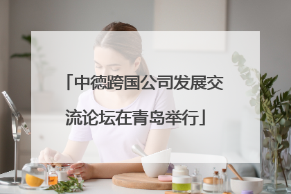 中德跨国公司发展交流论坛在青岛举行