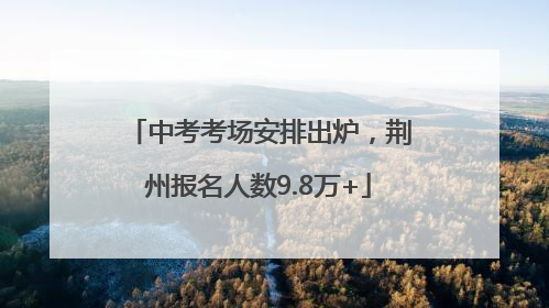 中考考场安排出炉，荆州报名人数9.8万+