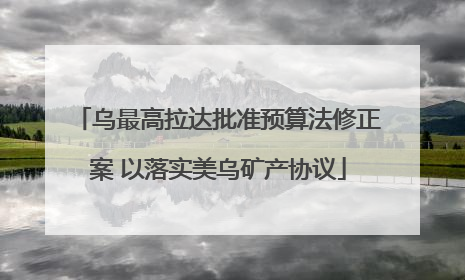 乌最高拉达批准预算法修正案 以落实美乌矿产协议