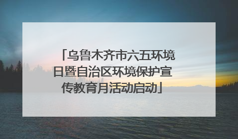 乌鲁木齐市六五环境日暨自治区环境保护宣传教育月活动启动
