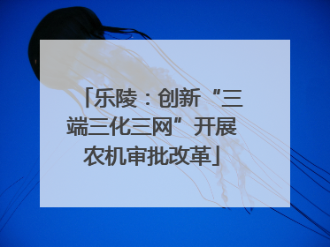 乐陵：创新“三端三化三网”开展农机审批改革