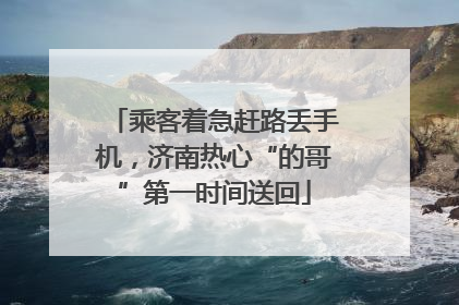 乘客着急赶路丢手机，济南热心“的哥”第一时间送回