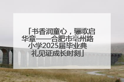 书香润童心，骊歌启华章——合肥市亳州路小学2025届毕业典礼见证成长时刻