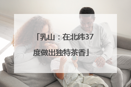乳山：在北纬37度做出独特茶香