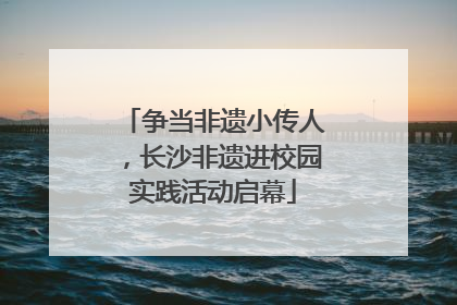 争当非遗小传人，长沙非遗进校园实践活动启幕