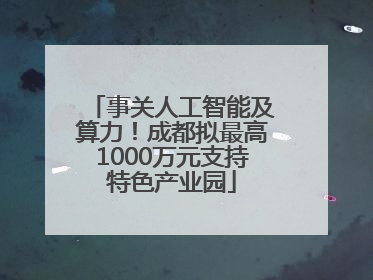 事关人工智能及算力！成都拟最高1000万元支持特色产业园