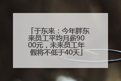 于东来：今年胖东来员工平均月薪9000元，未来员工年假将不低于40天