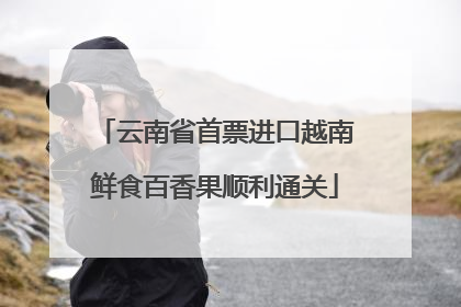 云南省首票进口越南鲜食百香果顺利通关