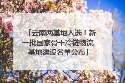 云南两基地入选！新一批国家骨干冷链物流基地建设名单公布