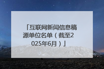 互联网新闻信息稿源单位名单（截至2025年6月）