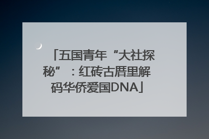 五国青年“大社探秘”：红砖古厝里解码华侨爱国DNA