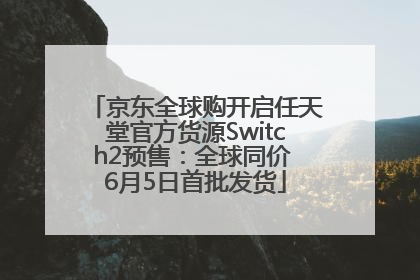京东全球购开启任天堂官方货源Switch2预售：全球同价 6月5日首批发货