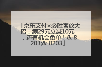 京东支付×必胜客放大招，满29元立减10元，还有机会免单！& 8203;& 8203