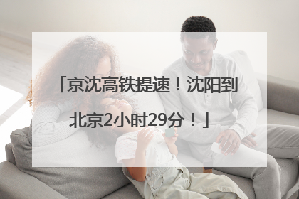 京沈高铁提速！沈阳到北京2小时29分！