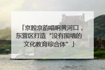 京腔京韵唱响黄河口，东营区打造“没有围墙的文化教育综合体”