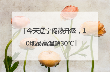 今天辽宁闷热升级，10地最高温超30℃