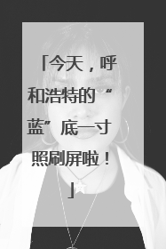 今天，呼和浩特的“蓝”底一寸照刷屏啦！