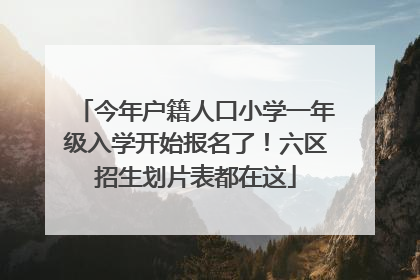 今年户籍人口小学一年级入学开始报名了！六区招生划片表都在这