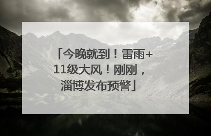 今晚就到！雷雨+11级大风！刚刚，淄博发布预警