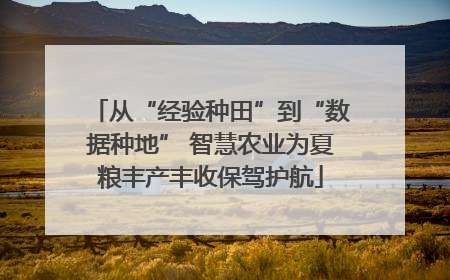 从“经验种田”到“数据种地” 智慧农业为夏粮丰产丰收保驾护航