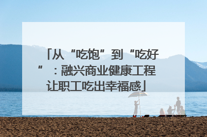 从“吃饱”到“吃好”：融兴商业健康工程让职工吃出幸福感