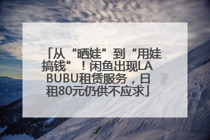 从“晒娃”到“用娃搞钱”！闲鱼出现LABUBU租赁服务，日租80元仍供不应求