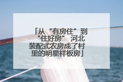 从“有房住”到“住好房” 河北装配式农房成了村里的明星样板房