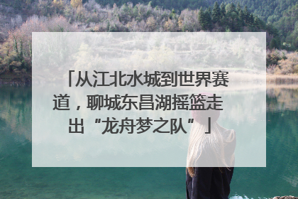 从江北水城到世界赛道，聊城东昌湖摇篮走出“龙舟梦之队”