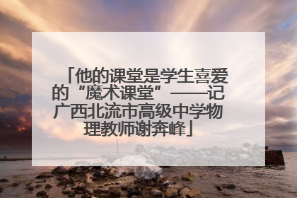 他的课堂是学生喜爱的“魔术课堂”——记广西北流市高级中学物理教师谢奔峰