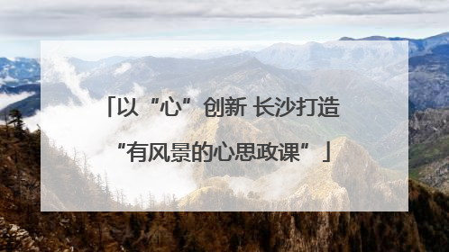 以“心”创新 长沙打造“有风景的心思政课”