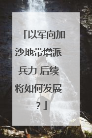 以军向加沙地带增派兵力 后续将如何发展？