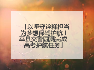 以坚守诠释担当为梦想保驾护航！莘县交警圆满完成高考护航任务