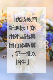 优质教育新地标！郑州外国语集团再添新翼，第一批次招生