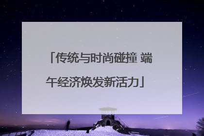 传统与时尚碰撞 端午经济焕发新活力