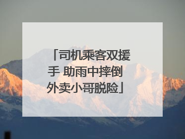司机乘客双援手 助雨中摔倒外卖小哥脱险