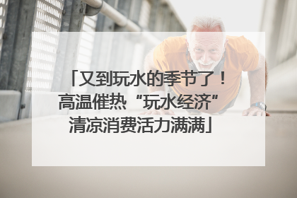 又到玩水的季节了！高温催热“玩水经济” 清凉消费活力满满