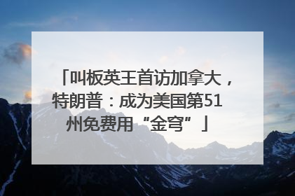 叫板英王首访加拿大，特朗普：成为美国第51州免费用“金穹”