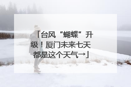 台风“蝴蝶”升级！厦门未来七天都是这个天气→