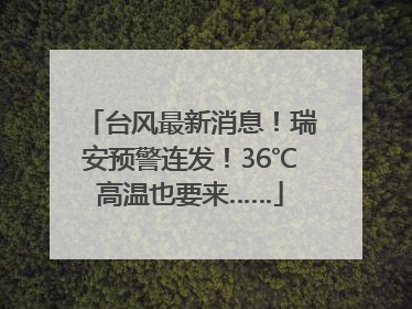 台风最新消息！瑞安预警连发！36℃高温也要来……