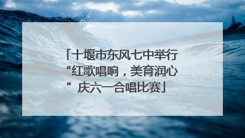 十堰市东风七中举行“红歌唱响，美育润心”庆六一合唱比赛