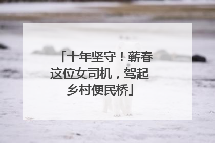 十年坚守！蕲春这位女司机，驾起乡村便民桥