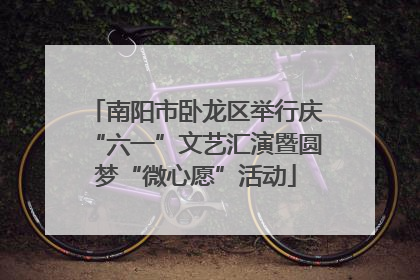 南阳市卧龙区举行庆“六一”文艺汇演暨圆梦“微心愿”活动