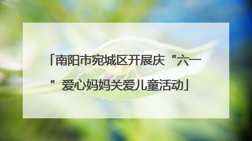 南阳市宛城区开展庆“六一”爱心妈妈关爱儿童活动