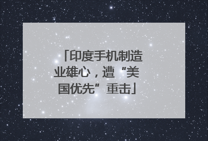 印度手机制造业雄心，遭“美国优先”重击