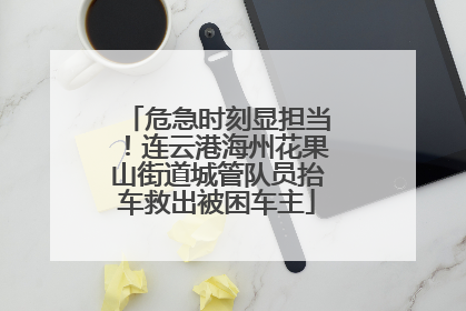 危急时刻显担当！连云港海州花果山街道城管队员抬车救出被困车主