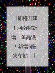 即将开建！河南将新增一条高铁！新增5座火车站！