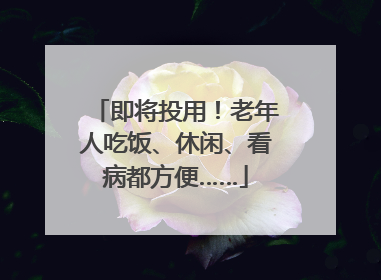 即将投用！老年人吃饭、休闲、看病都方便……