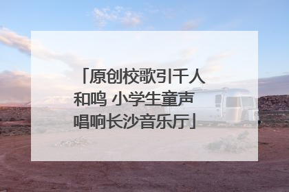 原创校歌引千人和鸣 小学生童声唱响长沙音乐厅