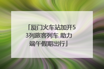 厦门火车站加开53列旅客列车 助力端午假期出行